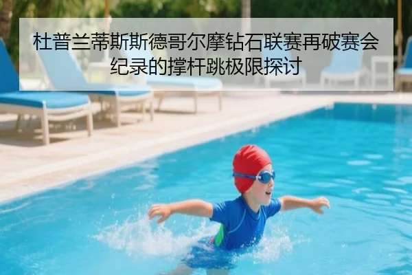 杜普兰蒂斯斯德哥尔摩钻石联赛再破赛会纪录的撑杆跳极限探讨